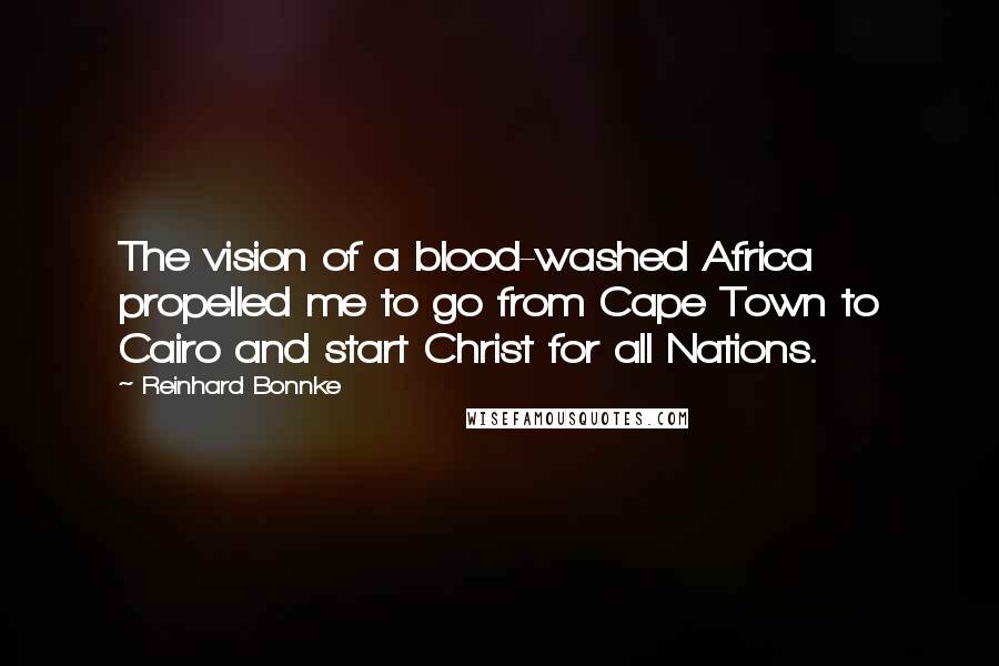 Reinhard Bonnke Quotes: The vision of a blood-washed Africa propelled me to go from Cape Town to Cairo and start Christ for all Nations.