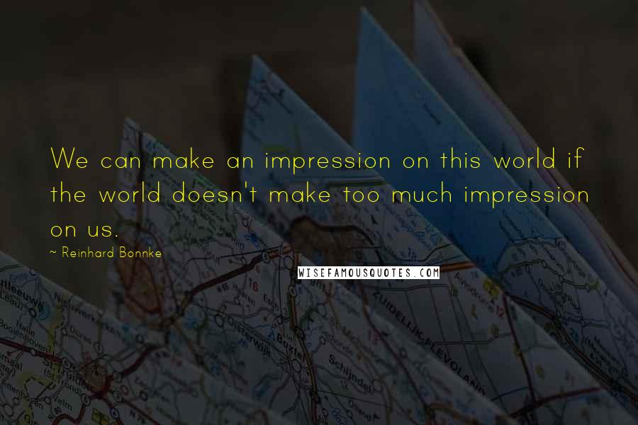 Reinhard Bonnke Quotes: We can make an impression on this world if the world doesn't make too much impression on us.
