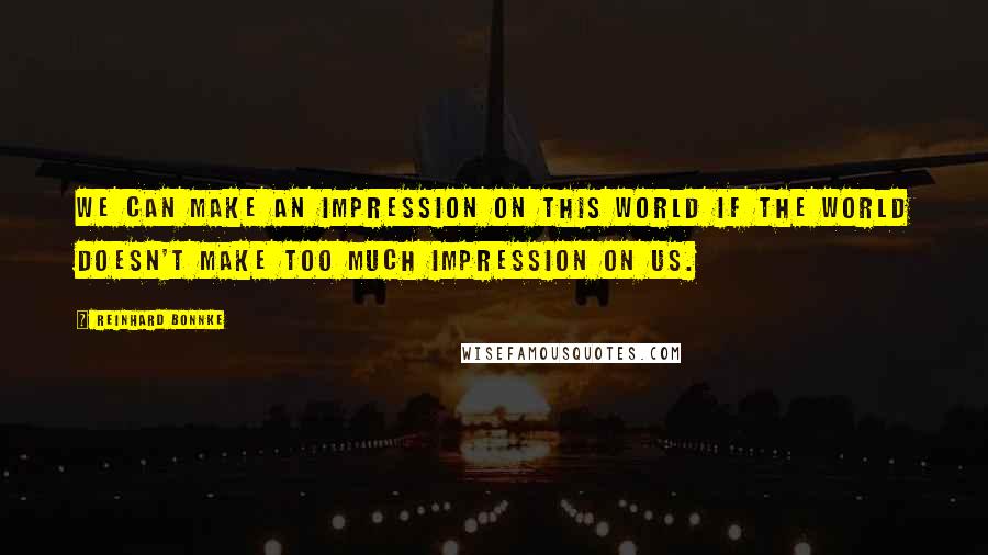 Reinhard Bonnke Quotes: We can make an impression on this world if the world doesn't make too much impression on us.