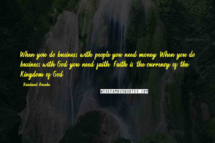 Reinhard Bonnke Quotes: When you do business with people you need money. When you do business with God you need faith. Faith is the currency of the Kingdom of God.