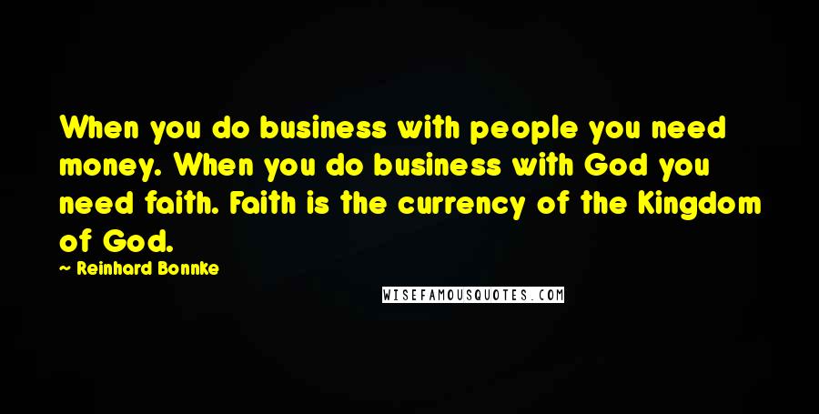 Reinhard Bonnke Quotes: When you do business with people you need money. When you do business with God you need faith. Faith is the currency of the Kingdom of God.