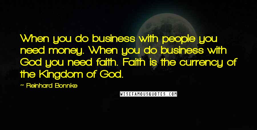 Reinhard Bonnke Quotes: When you do business with people you need money. When you do business with God you need faith. Faith is the currency of the Kingdom of God.