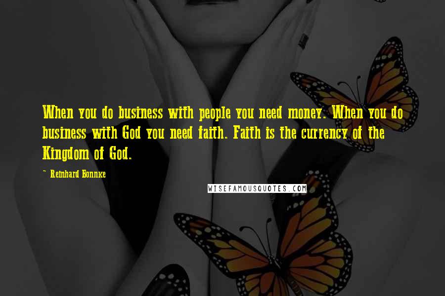 Reinhard Bonnke Quotes: When you do business with people you need money. When you do business with God you need faith. Faith is the currency of the Kingdom of God.