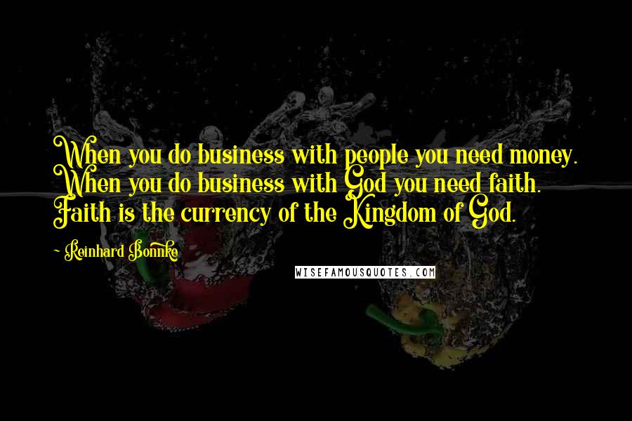 Reinhard Bonnke Quotes: When you do business with people you need money. When you do business with God you need faith. Faith is the currency of the Kingdom of God.