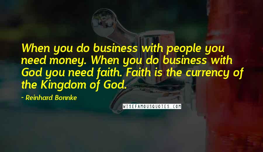 Reinhard Bonnke Quotes: When you do business with people you need money. When you do business with God you need faith. Faith is the currency of the Kingdom of God.