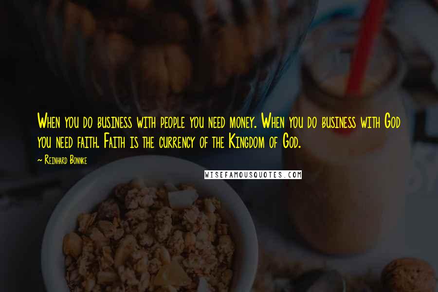 Reinhard Bonnke Quotes: When you do business with people you need money. When you do business with God you need faith. Faith is the currency of the Kingdom of God.