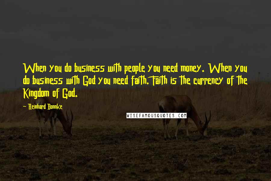 Reinhard Bonnke Quotes: When you do business with people you need money. When you do business with God you need faith. Faith is the currency of the Kingdom of God.