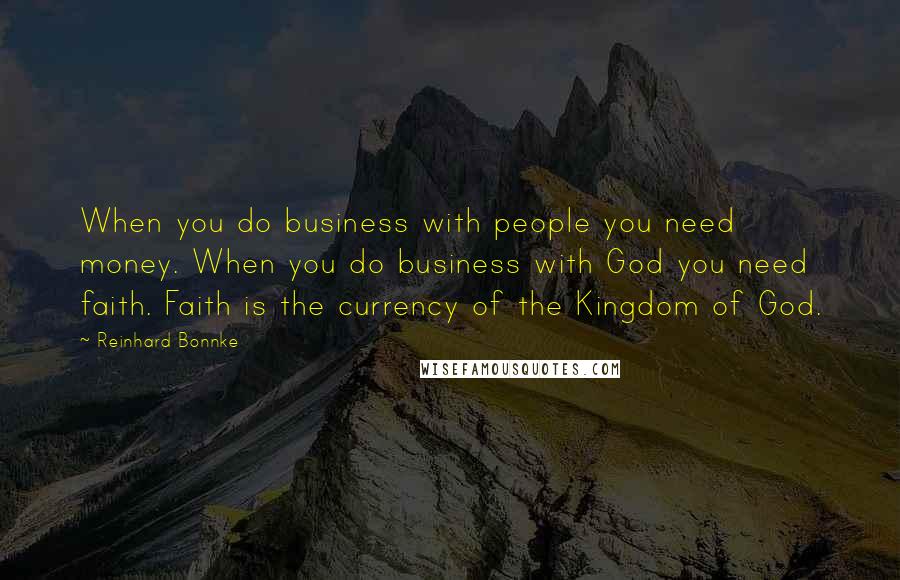 Reinhard Bonnke Quotes: When you do business with people you need money. When you do business with God you need faith. Faith is the currency of the Kingdom of God.