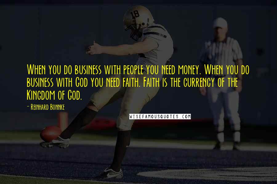 Reinhard Bonnke Quotes: When you do business with people you need money. When you do business with God you need faith. Faith is the currency of the Kingdom of God.