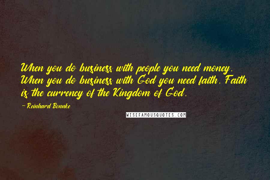Reinhard Bonnke Quotes: When you do business with people you need money. When you do business with God you need faith. Faith is the currency of the Kingdom of God.