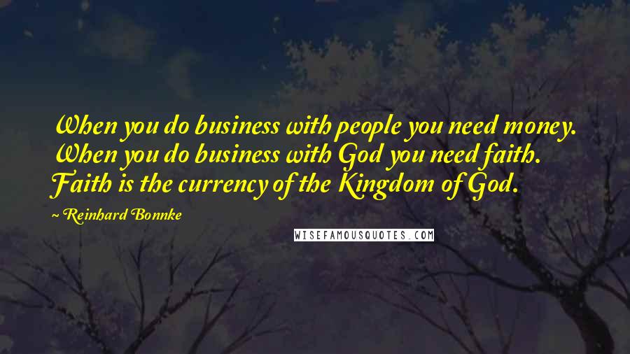 Reinhard Bonnke Quotes: When you do business with people you need money. When you do business with God you need faith. Faith is the currency of the Kingdom of God.