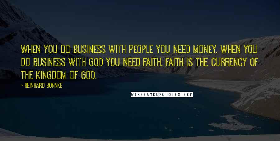 Reinhard Bonnke Quotes: When you do business with people you need money. When you do business with God you need faith. Faith is the currency of the Kingdom of God.