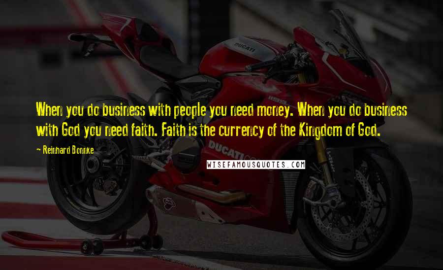 Reinhard Bonnke Quotes: When you do business with people you need money. When you do business with God you need faith. Faith is the currency of the Kingdom of God.