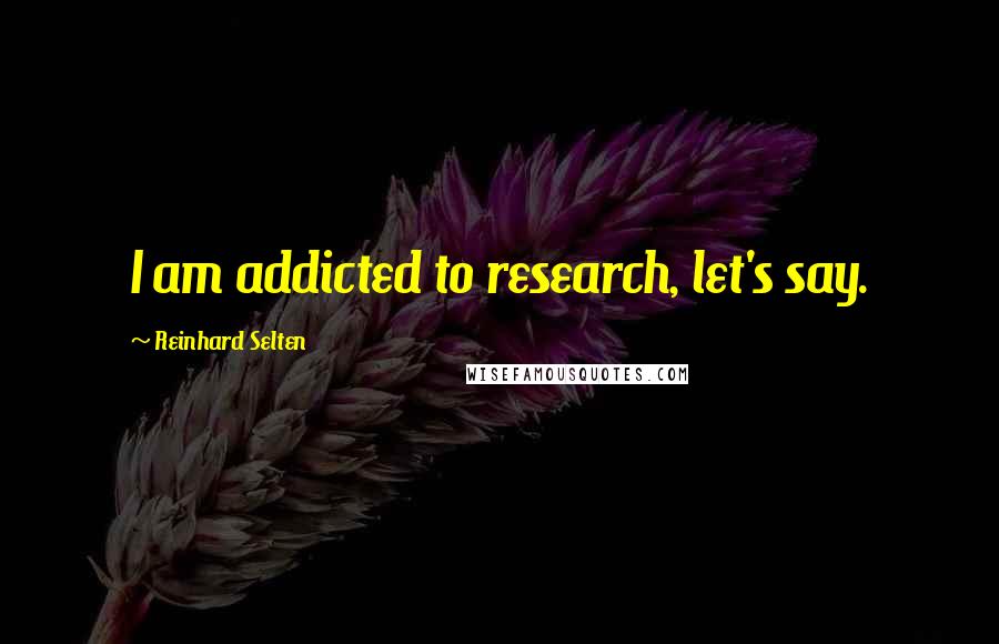 Reinhard Selten Quotes: I am addicted to research, let's say.