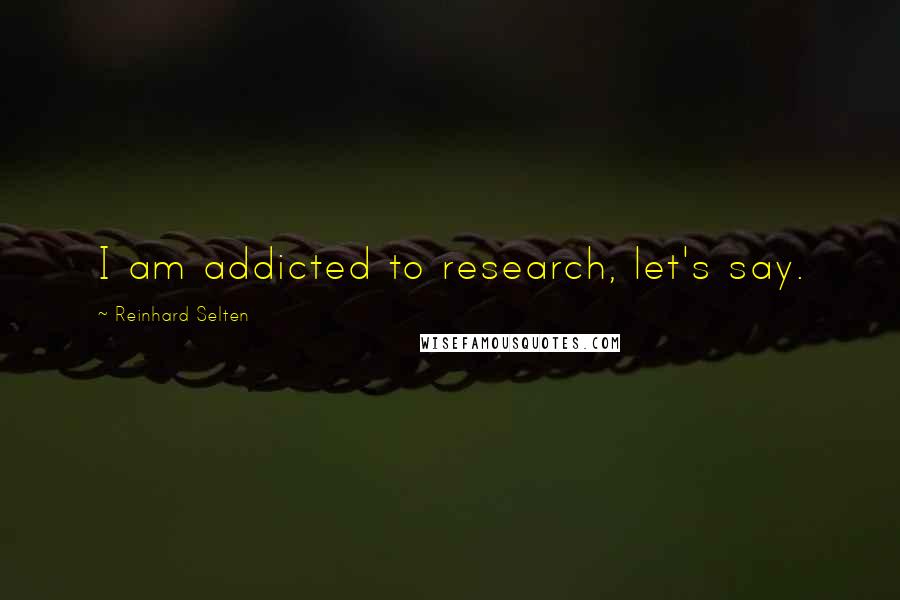 Reinhard Selten Quotes: I am addicted to research, let's say.