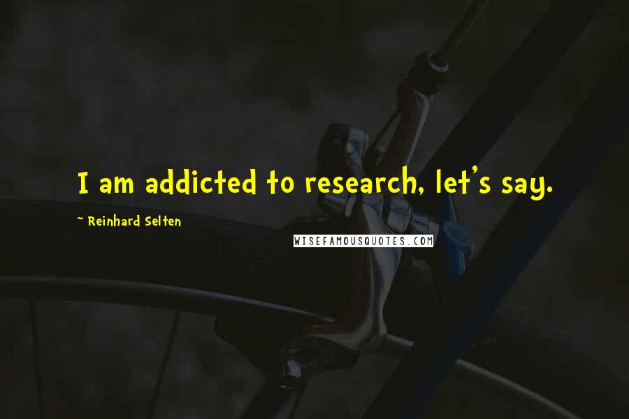 Reinhard Selten Quotes: I am addicted to research, let's say.