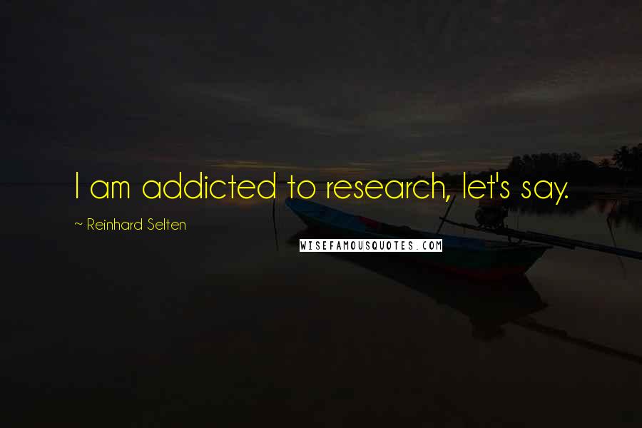 Reinhard Selten Quotes: I am addicted to research, let's say.