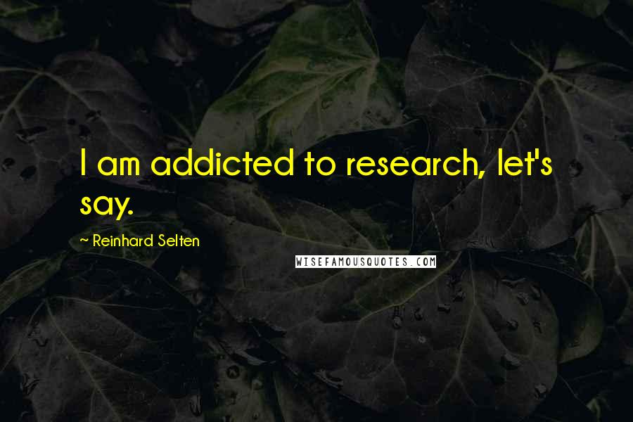 Reinhard Selten Quotes: I am addicted to research, let's say.