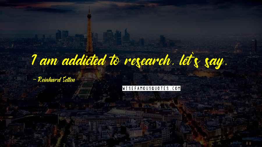 Reinhard Selten Quotes: I am addicted to research, let's say.