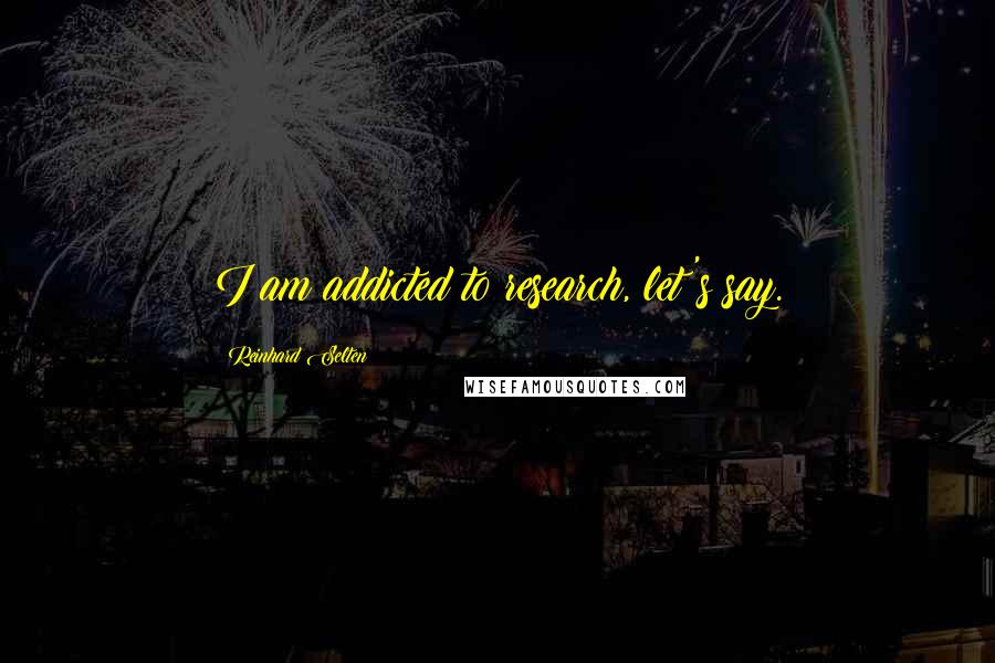 Reinhard Selten Quotes: I am addicted to research, let's say.