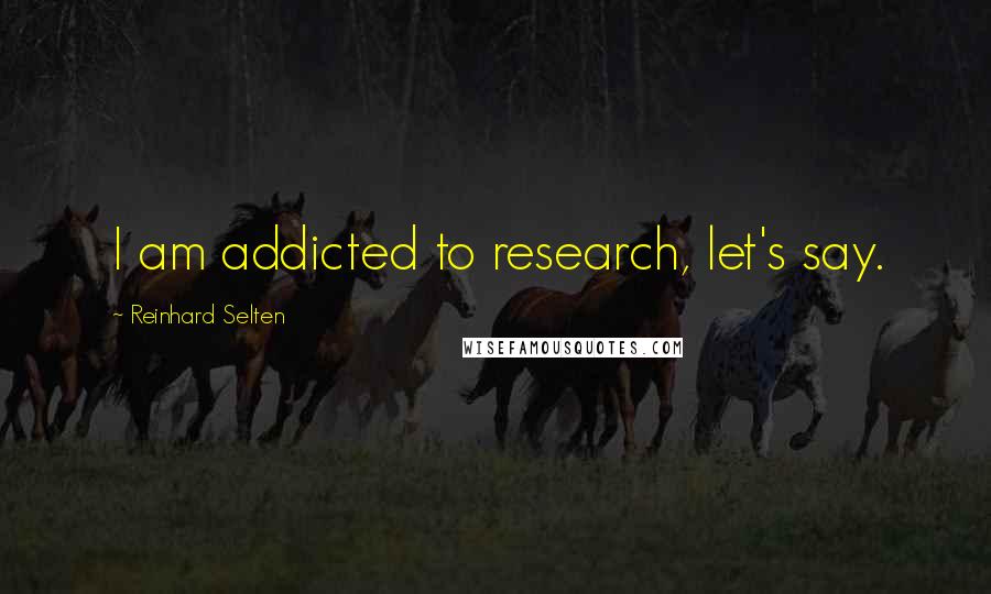 Reinhard Selten Quotes: I am addicted to research, let's say.