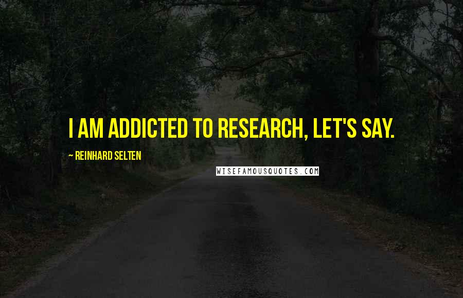 Reinhard Selten Quotes: I am addicted to research, let's say.