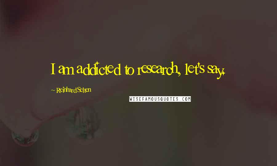 Reinhard Selten Quotes: I am addicted to research, let's say.