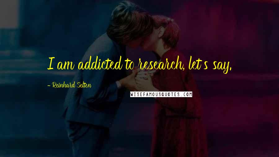 Reinhard Selten Quotes: I am addicted to research, let's say.