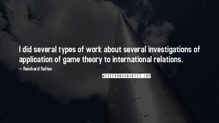 Reinhard Selten Quotes: I did several types of work about several investigations of application of game theory to international relations.