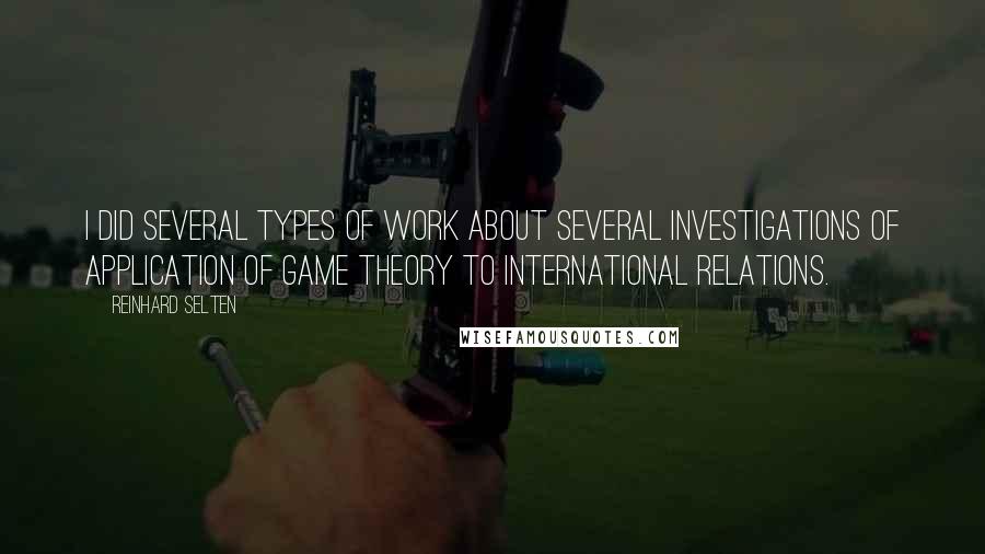 Reinhard Selten Quotes: I did several types of work about several investigations of application of game theory to international relations.