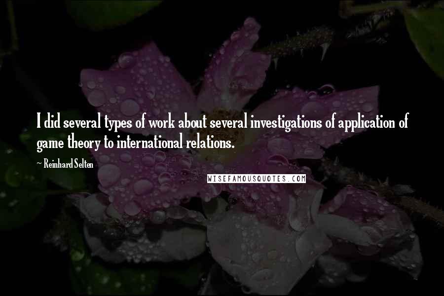 Reinhard Selten Quotes: I did several types of work about several investigations of application of game theory to international relations.