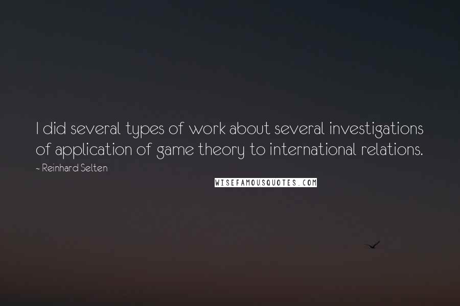 Reinhard Selten Quotes: I did several types of work about several investigations of application of game theory to international relations.