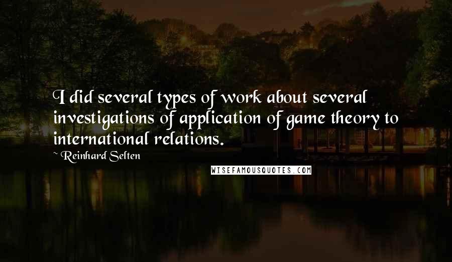 Reinhard Selten Quotes: I did several types of work about several investigations of application of game theory to international relations.