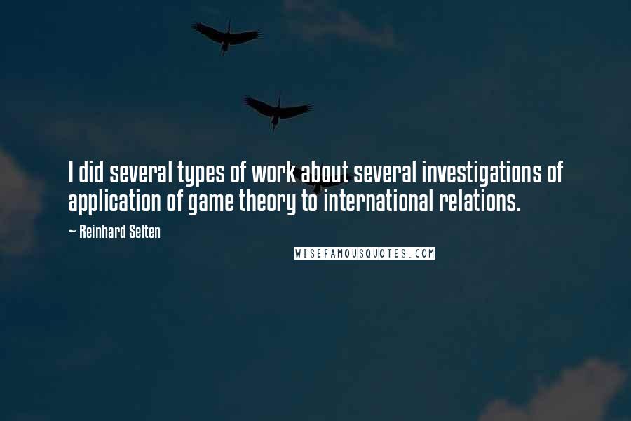 Reinhard Selten Quotes: I did several types of work about several investigations of application of game theory to international relations.