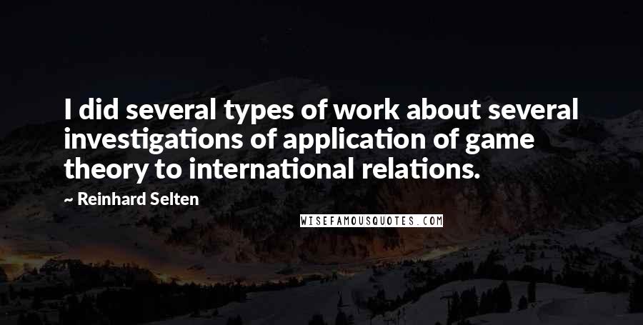 Reinhard Selten Quotes: I did several types of work about several investigations of application of game theory to international relations.