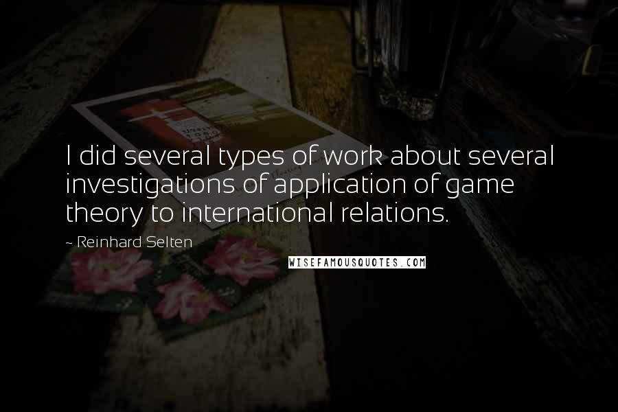 Reinhard Selten Quotes: I did several types of work about several investigations of application of game theory to international relations.