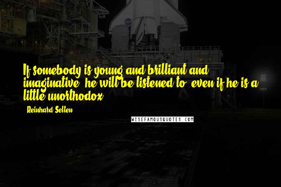 Reinhard Selten Quotes: If somebody is young and brilliant and imaginative, he will be listened to, even if he is a little unorthodox.