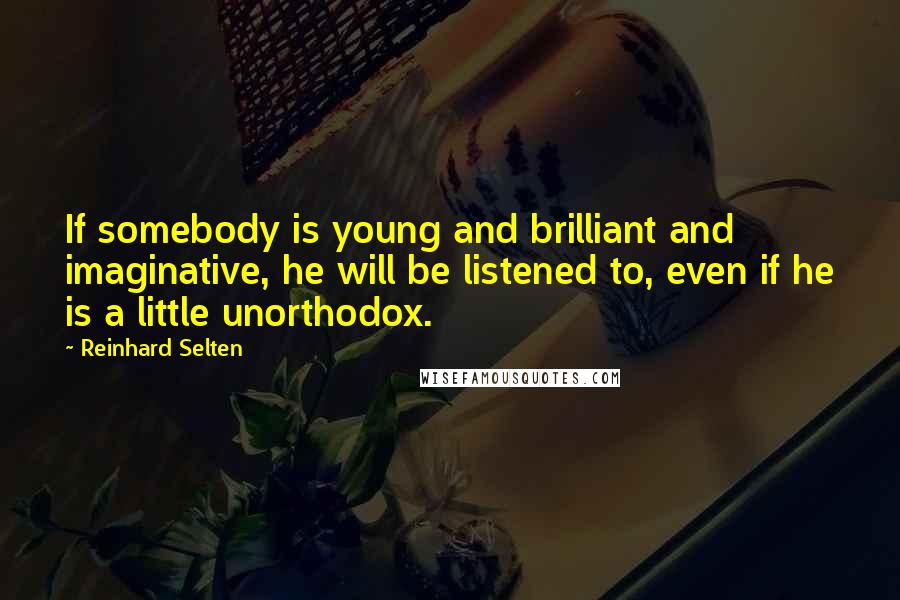 Reinhard Selten Quotes: If somebody is young and brilliant and imaginative, he will be listened to, even if he is a little unorthodox.