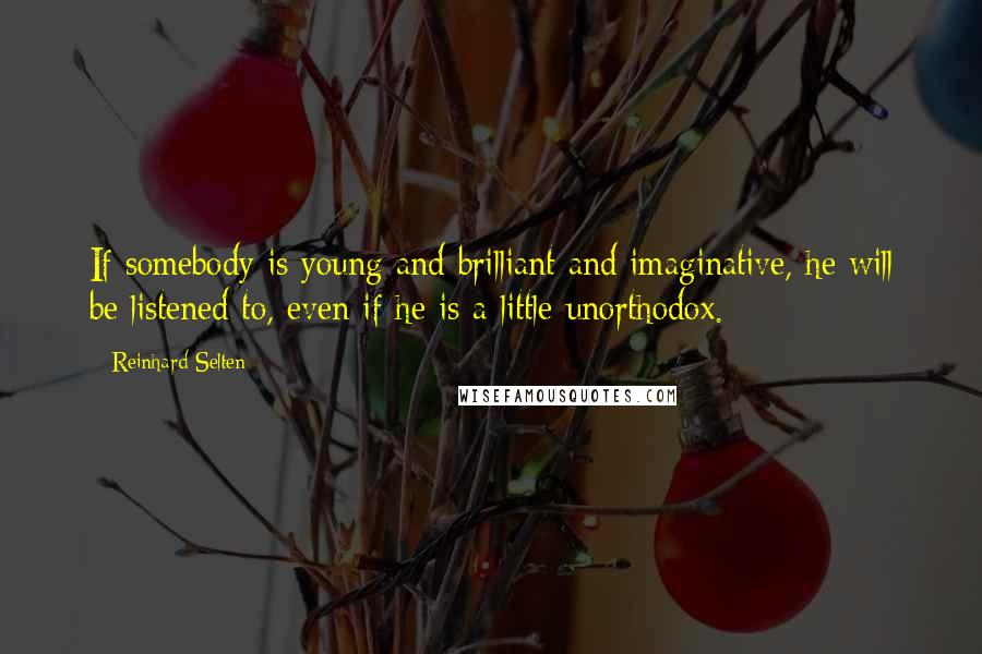 Reinhard Selten Quotes: If somebody is young and brilliant and imaginative, he will be listened to, even if he is a little unorthodox.