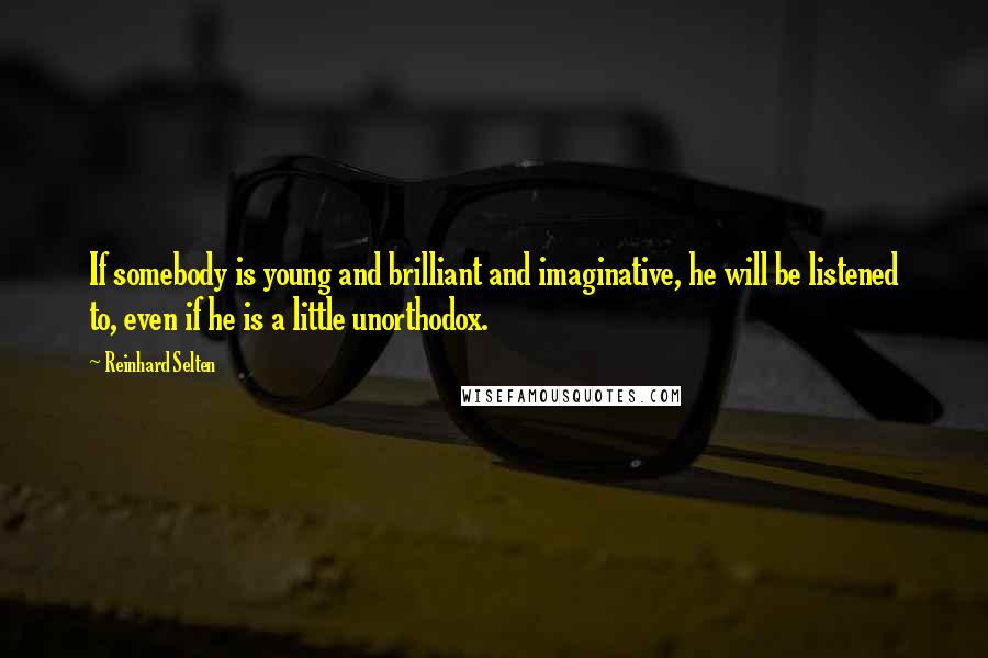 Reinhard Selten Quotes: If somebody is young and brilliant and imaginative, he will be listened to, even if he is a little unorthodox.