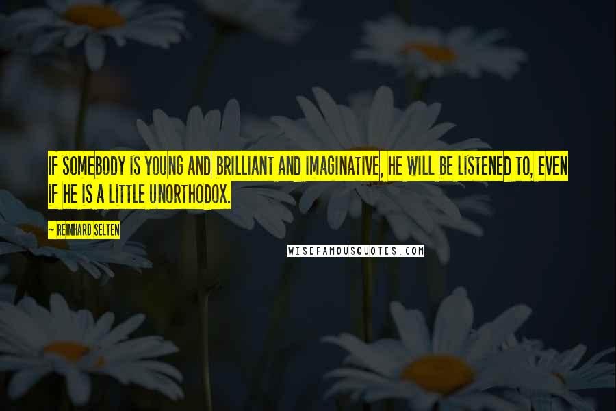 Reinhard Selten Quotes: If somebody is young and brilliant and imaginative, he will be listened to, even if he is a little unorthodox.