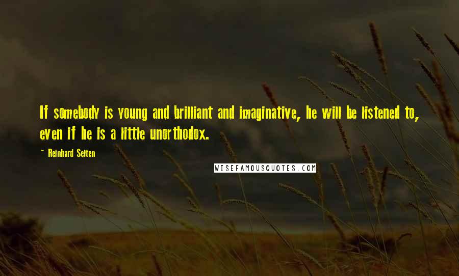 Reinhard Selten Quotes: If somebody is young and brilliant and imaginative, he will be listened to, even if he is a little unorthodox.