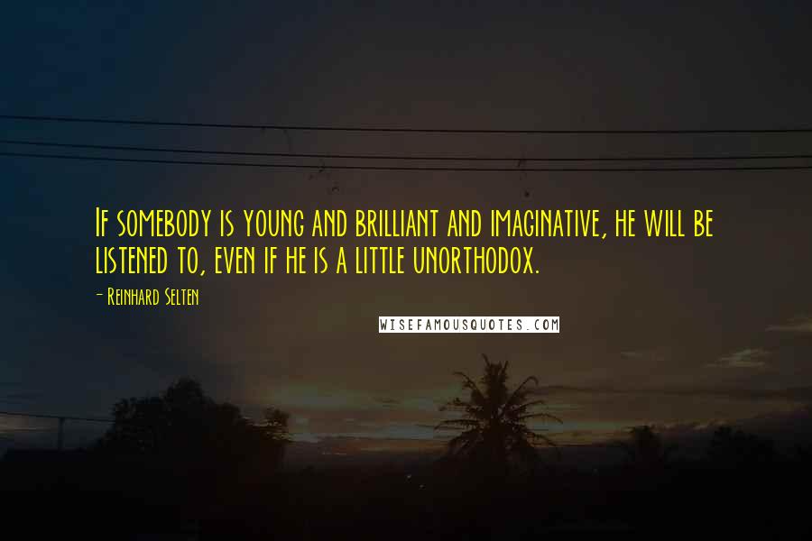 Reinhard Selten Quotes: If somebody is young and brilliant and imaginative, he will be listened to, even if he is a little unorthodox.