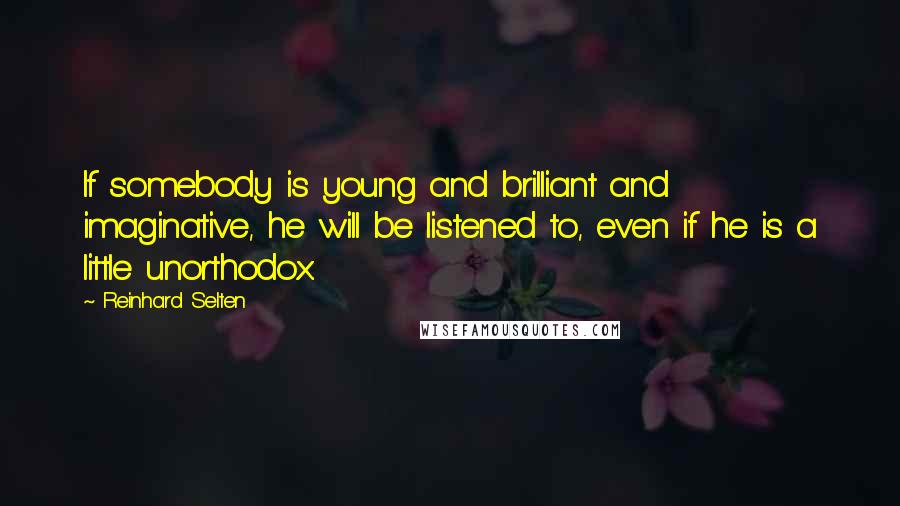 Reinhard Selten Quotes: If somebody is young and brilliant and imaginative, he will be listened to, even if he is a little unorthodox.