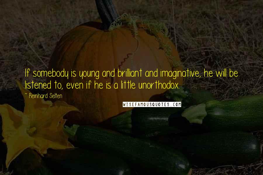 Reinhard Selten Quotes: If somebody is young and brilliant and imaginative, he will be listened to, even if he is a little unorthodox.