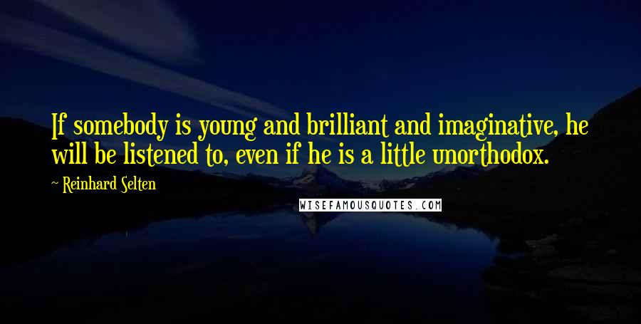 Reinhard Selten Quotes: If somebody is young and brilliant and imaginative, he will be listened to, even if he is a little unorthodox.