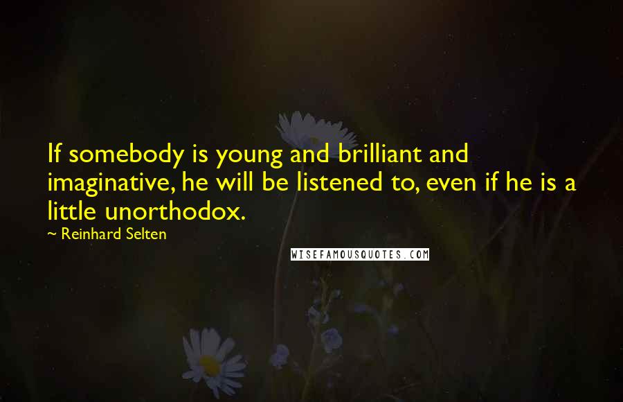 Reinhard Selten Quotes: If somebody is young and brilliant and imaginative, he will be listened to, even if he is a little unorthodox.