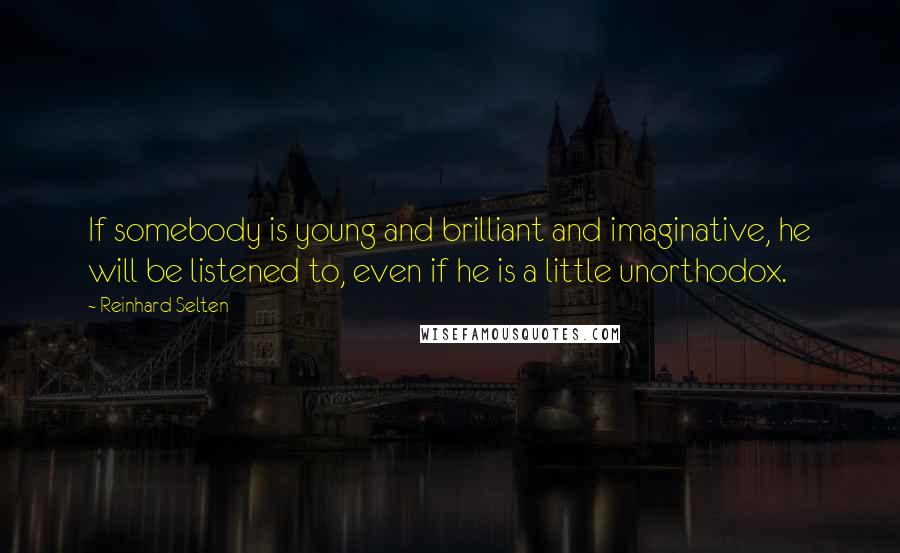 Reinhard Selten Quotes: If somebody is young and brilliant and imaginative, he will be listened to, even if he is a little unorthodox.