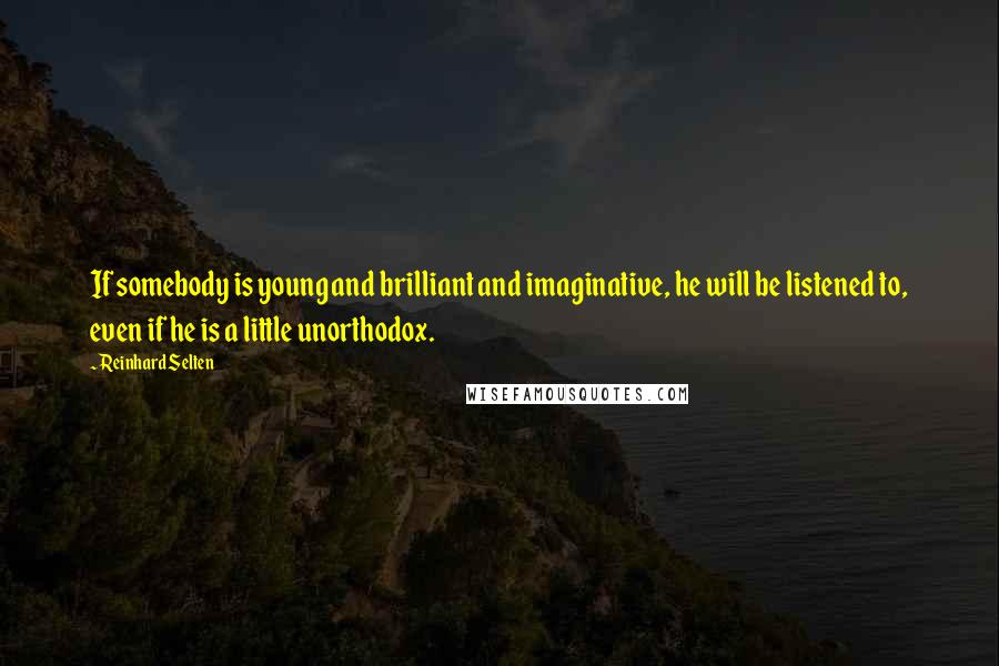 Reinhard Selten Quotes: If somebody is young and brilliant and imaginative, he will be listened to, even if he is a little unorthodox.