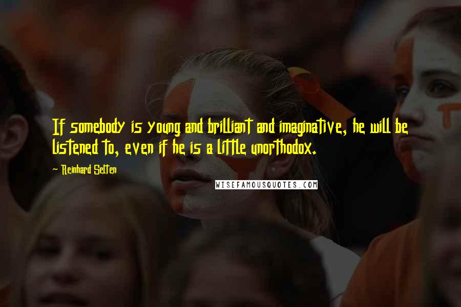 Reinhard Selten Quotes: If somebody is young and brilliant and imaginative, he will be listened to, even if he is a little unorthodox.